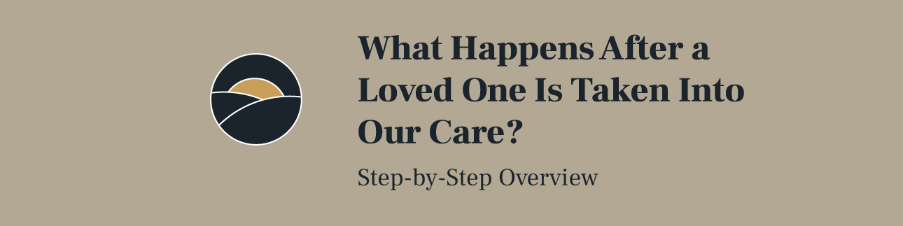 What Happens After a Loved One Is Taken Into Our Care? Step-by-Step Overview